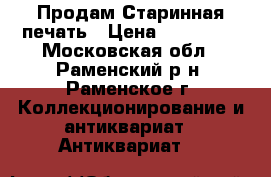Продам Старинная печать › Цена ­ 850 000 - Московская обл., Раменский р-н, Раменское г. Коллекционирование и антиквариат » Антиквариат   